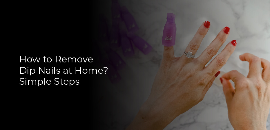 How to Remove Dip Nails at Home? Simple Steps